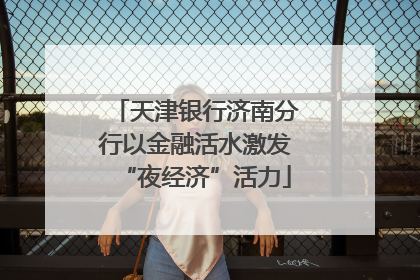 天津银行济南分行以金融活水激发“夜经济”活力