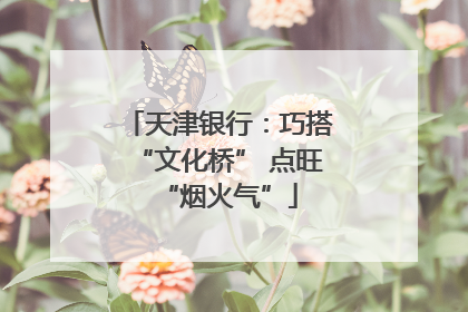 天津银行：巧搭“文化桥” 点旺“烟火气”