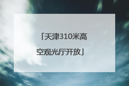 天津310米高空观光厅开放
