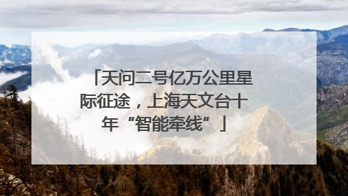 天问二号亿万公里星际征途，上海天文台十年“智能牵线”