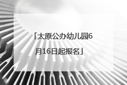 太原公办幼儿园6月16日起报名