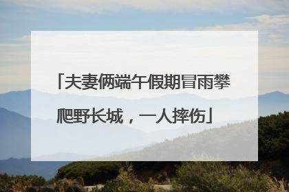 夫妻俩端午假期冒雨攀爬野长城，一人摔伤