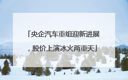 央企汽车重组迎新进展，股价上演冰火两重天
