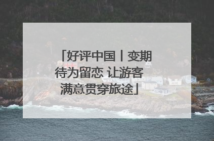 好评中国丨变期待为留恋 让游客满意贯穿旅途