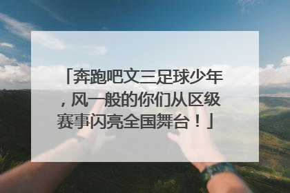 奔跑吧文三足球少年，风一般的你们从区级赛事闪亮全国舞台！