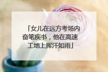 女儿在远方考场内奋笔疾书，他在高速工地上挥汗如雨