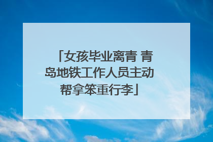 女孩毕业离青 青岛地铁工作人员主动帮拿笨重行李