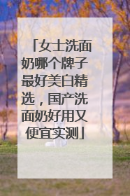 女士洗面奶哪个牌子最好美白精选，国产洗面奶好用又便宜实测