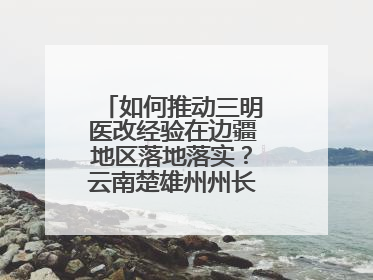如何推动三明医改经验在边疆地区落地落实？云南楚雄州州长答红星新闻