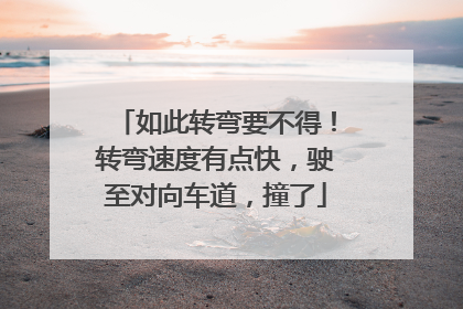 如此转弯要不得！转弯速度有点快，驶至对向车道，撞了