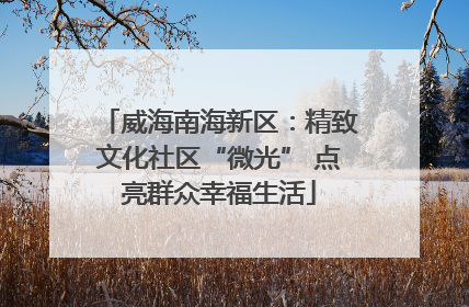 威海南海新区：精致文化社区“微光” 点亮群众幸福生活