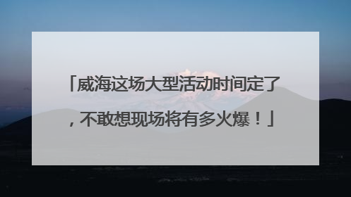 威海这场大型活动时间定了，不敢想现场将有多火爆！