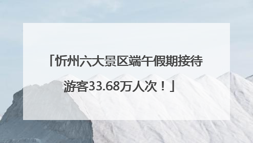 忻州六大景区端午假期接待游客33.68万人次！