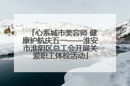 心系城市美容师 健康护航庆五一——淮安市淮阴区总工会开展关爱职工体检活动