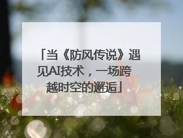 当《防风传说》遇见AI技术，一场跨越时空的邂逅