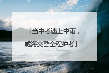 当中考遇上中雨，威海交警全程护考