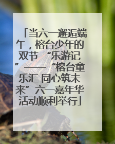 当六一邂逅端午，榕台少年的双节 “乐游记”——“榕台童乐汇 同心筑未来”六一嘉年华活动顺利举行