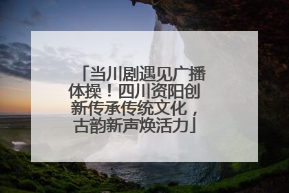 当川剧遇见广播体操！四川资阳创新传承传统文化，古韵新声焕活力