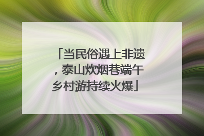 当民俗遇上非遗，泰山炊烟巷端午乡村游持续火爆