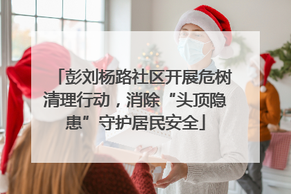 彭刘杨路社区开展危树清理行动，消除“头顶隐患”守护居民安全