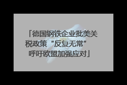 德国钢铁企业批美关税政策“反复无常” 呼吁欧盟加强应对