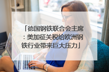 德国钢铁联合会主席：美加征关税给欧洲钢铁行业带来巨大压力