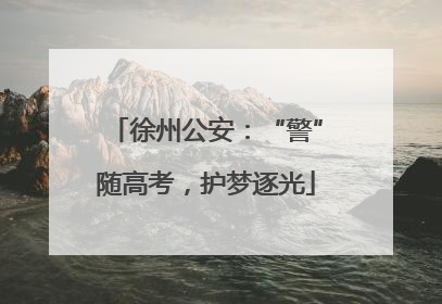 徐州公安：“警”随高考，护梦逐光
