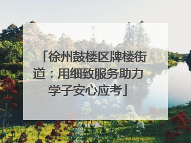 徐州鼓楼区牌楼街道：用细致服务助力学子安心应考