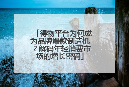得物平台为何成为品牌爆款制造机？解码年轻消费市场的增长密码