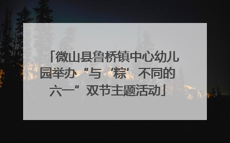 微山县鲁桥镇中心幼儿园举办“与‘粽’不同的六一”双节主题活动