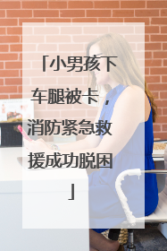 小男孩下车腿被卡，消防紧急救援成功脱困