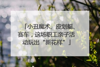 小丑魔术、皮划艇、赛车，这场职工亲子活动玩出“新花样”