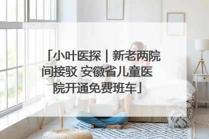 小叶医探｜新老两院间接驳 安徽省儿童医院开通免费班车