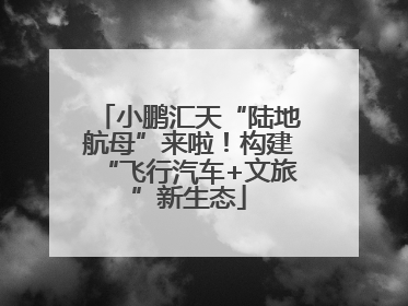 小鹏汇天“陆地航母”来啦！构建“飞行汽车+文旅”新生态