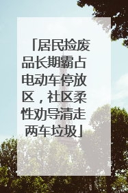 居民捡废品长期霸占电动车停放区，社区柔性劝导清走两车垃圾