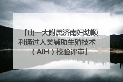 山一大附属济南妇幼顺利通过人类辅助生殖技术（AIH）校验评审