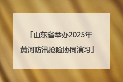 山东省举办2025年黄河防汛抢险协同演习