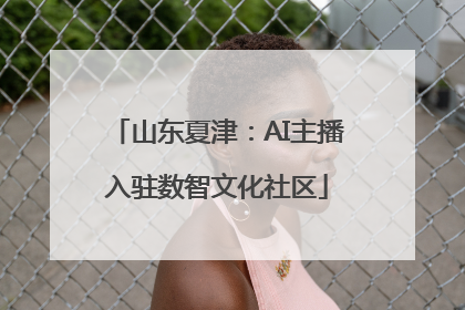山东夏津：AI主播入驻数智文化社区