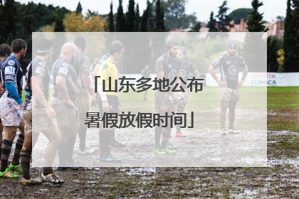 山东多地公布暑假放假时间