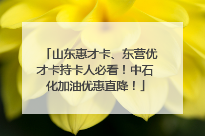 山东惠才卡、东营优才卡持卡人必看！中石化加油优惠直降！