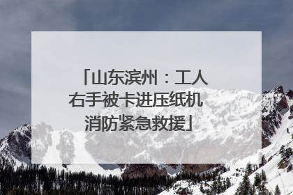 山东滨州：工人右手被卡进压纸机 消防紧急救援