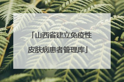 山西省建立免疫性皮肤病患者管理库