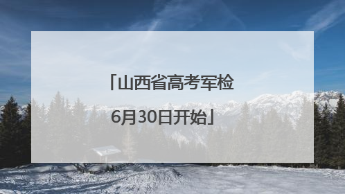 山西省高考军检6月30日开始