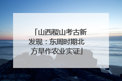 山西稷山考古新发现：东周时期北方旱作农业实证