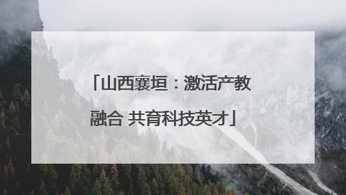 山西襄垣：激活产教融合 共育科技英才
