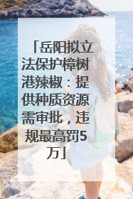 岳阳拟立法保护樟树港辣椒：提供种质资源需审批，违规最高罚5万