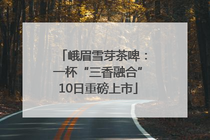 峨眉雪芽茶啤：一杯“三香融合”10日重磅上市