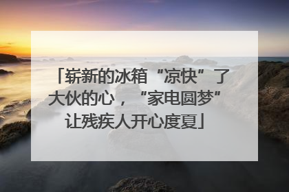 崭新的冰箱“凉快”了大伙的心，“家电圆梦”让残疾人开心度夏