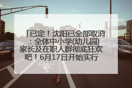 已定！沈阳已全部取消：全体中小学(幼儿园)家长及在职人群彻底狂欢吧！6月17日开始实行！18岁及以上可参加25年学历提升报名！