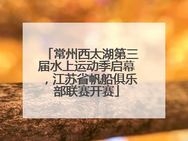 常州西太湖第三届水上运动季启幕，江苏省帆船俱乐部联赛开赛